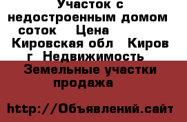 Участок с недостроенным домом 6 соток  › Цена ­ 100 000 - Кировская обл., Киров г. Недвижимость » Земельные участки продажа   